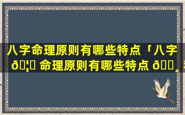 八字命理原则有哪些特点「八字 🦈 命理原则有哪些特点 🌸 和作用」